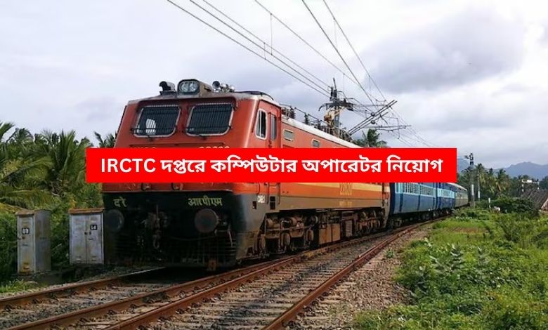 IRCTC দপ্তরে কম্পিউটার অপারেটর নিয়োগ